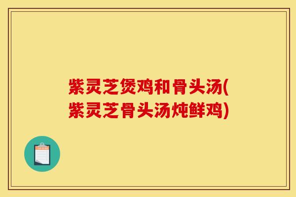 紫灵芝煲鸡和骨头汤(紫灵芝骨头汤炖鲜鸡)