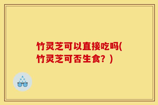 竹灵芝可以直接吃吗(竹灵芝可否生食？)