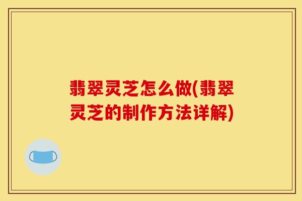 翡翠灵芝怎么做(翡翠灵芝的制作方法详解)