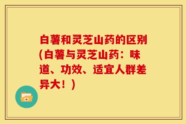 白薯和灵芝山药的区别(白薯与灵芝山药：味道、功效、适宜人群差异大！)