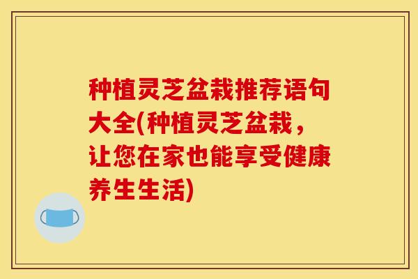 种植灵芝盆栽推荐语句大全(种植灵芝盆栽,让您在家也能享受健康养生生活)