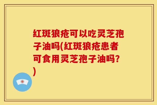红斑狼疮可以吃灵芝孢子油吗(红斑狼疮患者可食用灵芝孢子油吗?)