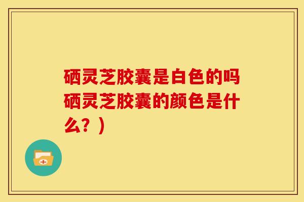 硒灵芝胶囊是白色的吗硒灵芝胶囊的颜色是什么?)