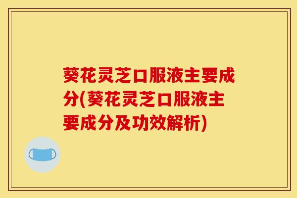 葵花灵芝口服液主要成分(葵花灵芝口服液主要成分及功效解析)
