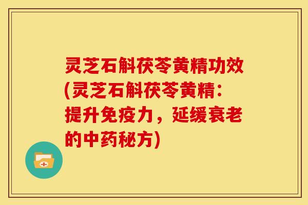 灵芝石斛茯苓黄精功效(灵芝石斛茯苓黄精:提升免疫力,延缓衰老的中药秘方)