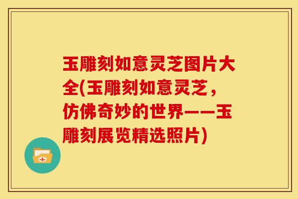 玉雕刻如意灵芝图片大全(玉雕刻如意灵芝，仿佛奇妙的世界——玉雕刻展览精选照片)