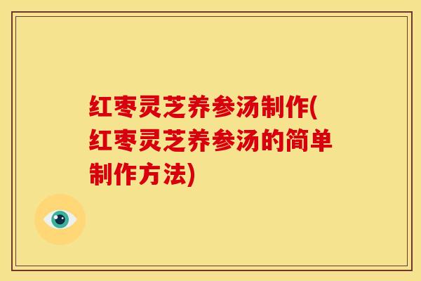 红枣灵芝养参汤制作(红枣灵芝养参汤的简单制作方法)