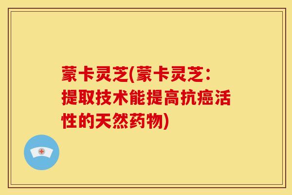 蒙卡灵芝(蒙卡灵芝:提取技术能提高抗癌活性的天然药物)