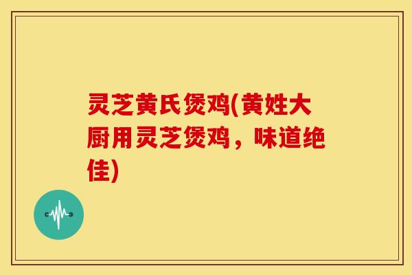 灵芝黄氏煲鸡(黄姓大厨用灵芝煲鸡，味道绝佳)