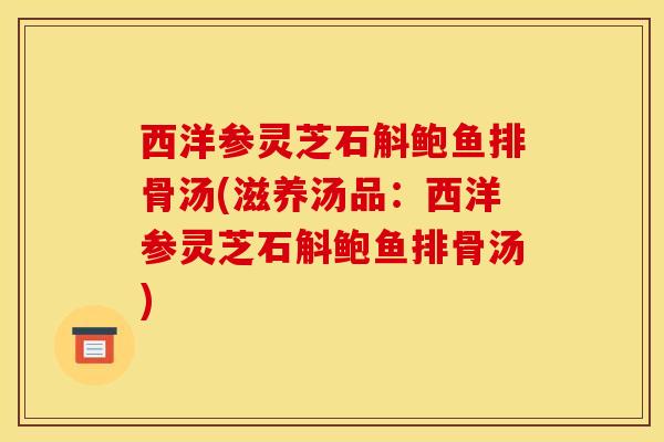 西洋参灵芝石斛鲍鱼排骨汤(滋养汤品:西洋参灵芝石斛鲍鱼排骨汤)