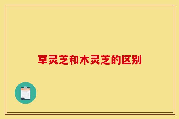 草灵芝和木灵芝的区别