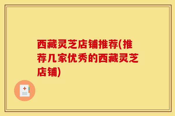 西藏灵芝店铺推荐(推荐几家优秀的西藏灵芝店铺)