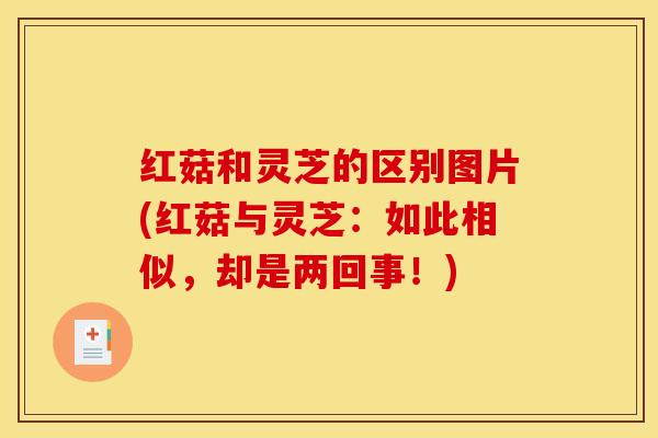 红菇和灵芝的区别图片(红菇与灵芝：如此相似，却是两回事！)