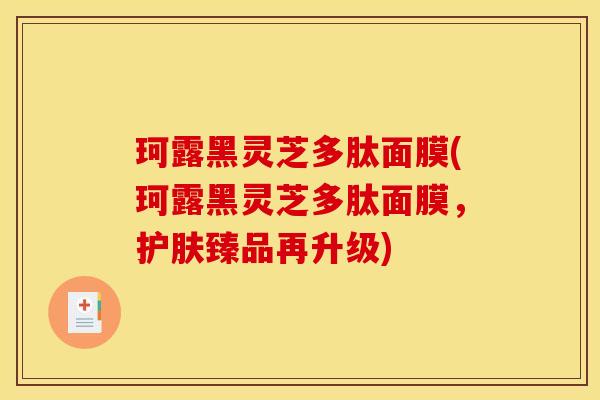 珂露黑灵芝多肽面膜(珂露黑灵芝多肽面膜,护肤臻品再升级)