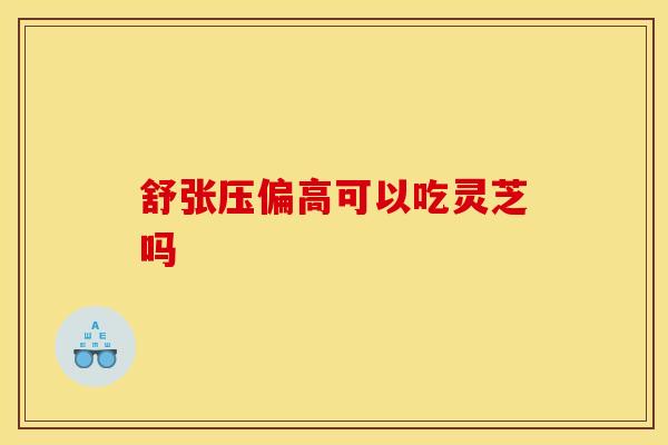 舒张压偏高可以吃灵芝吗