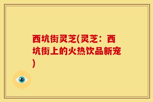 西坑街灵芝(灵芝:西坑街上的火热饮品新宠)