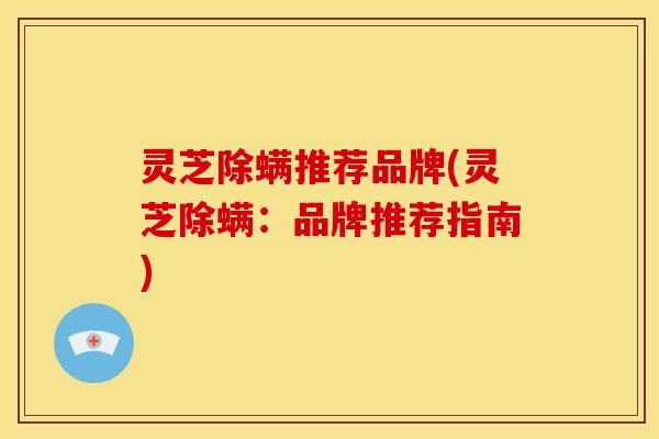 灵芝除螨推荐品牌(灵芝除螨：品牌推荐指南)