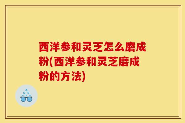 西洋参和灵芝怎么磨成粉(西洋参和灵芝磨成粉的方法)