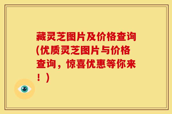 藏灵芝图片及价格查询(优质灵芝图片与价格查询,惊喜优惠等你来!)