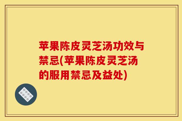 苹果陈皮灵芝汤功效与禁忌(苹果陈皮灵芝汤的服用禁忌及益处)