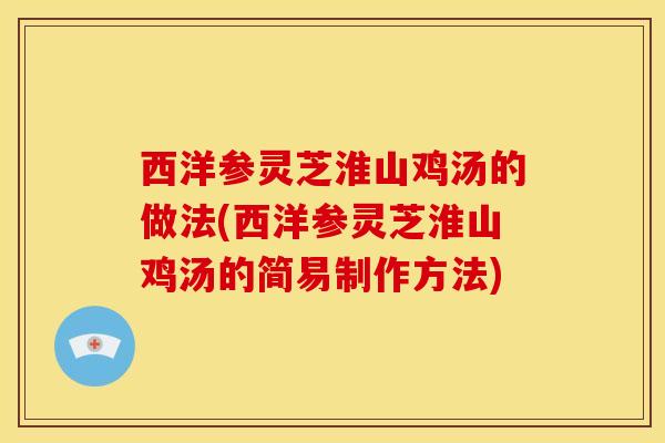 西洋参灵芝淮山鸡汤的做法(西洋参灵芝淮山鸡汤的简易制作方法)