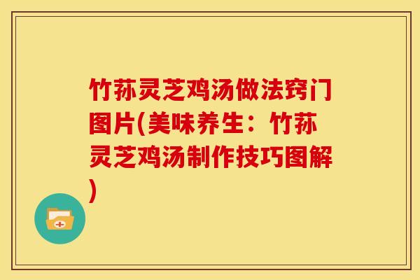 竹荪灵芝鸡汤做法窍门图片(美味养生:竹荪灵芝鸡汤制作技巧图解)
