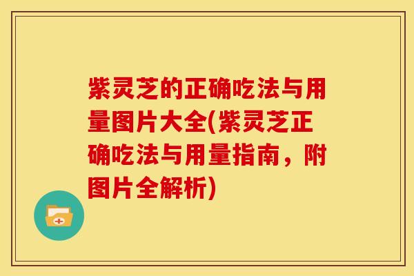 紫灵芝的正确吃法与用量图片大全(紫灵芝正确吃法与用量指南，附图片全解析)