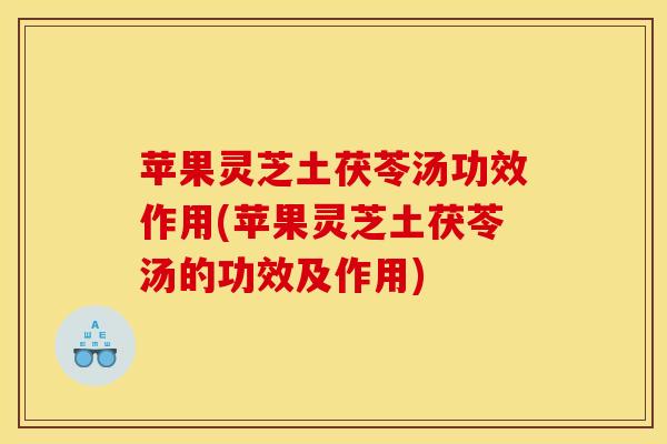 苹果灵芝土茯苓汤功效作用(苹果灵芝土茯苓汤的功效及作用)