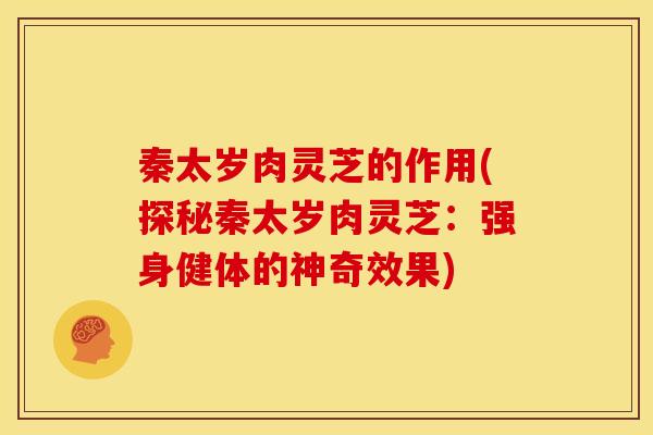 秦太岁肉灵芝的作用(探秘秦太岁肉灵芝:强身健体的神奇效果)