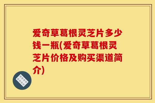 爱奇草葛根灵芝片多少钱一瓶(爱奇草葛根灵芝片价格及购买渠道简介)