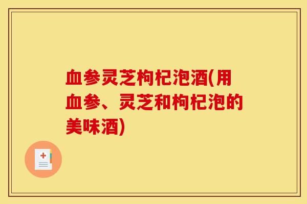 血参灵芝枸杞泡酒(用血参、灵芝和枸杞泡的美味酒)