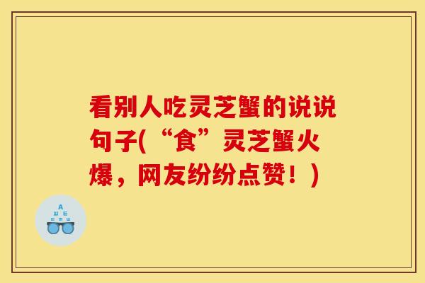 看别人吃灵芝蟹的说说句子(“食”灵芝蟹火爆,网友纷纷点赞!)