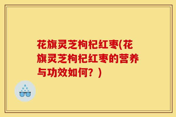花旗灵芝枸杞红枣(花旗灵芝枸杞红枣的营养与功效如何？)
