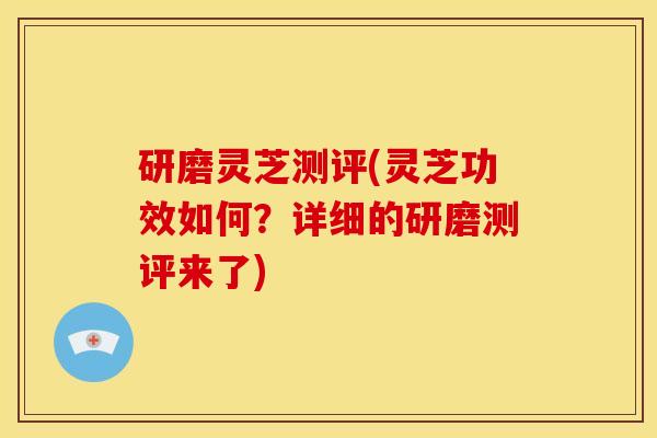 研磨灵芝测评(灵芝功效如何？详细的研磨测评来了)