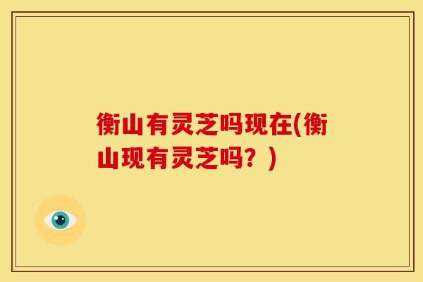 衡山有灵芝吗现在(衡山现有灵芝吗?)