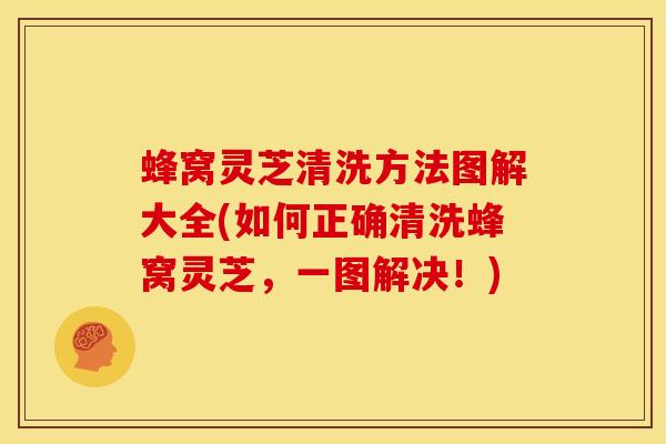 蜂窝灵芝清洗方法图解大全(如何正确清洗蜂窝灵芝,一图解决!)