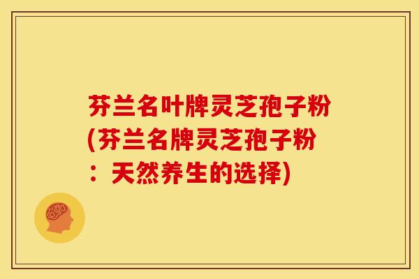 芬兰名叶牌灵芝孢子粉(芬兰名牌灵芝孢子粉:天然养生的选择)
