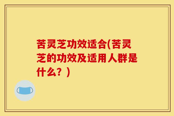 苦灵芝功效适合(苦灵芝的功效及适用人群是什么？)