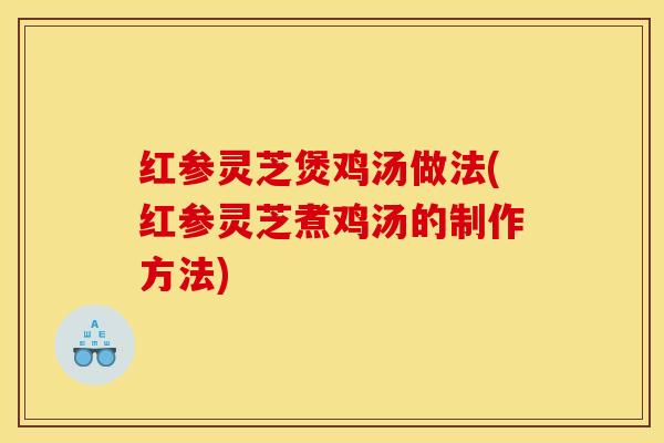 红参灵芝煲鸡汤做法(红参灵芝煮鸡汤的制作方法)