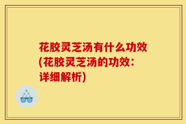 花胶灵芝汤有什么功效(花胶灵芝汤的功效:详细解析)