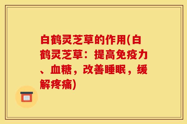 白鹤灵芝草的作用(白鹤灵芝草：提高免疫力、血糖，改善睡眠，缓解疼痛)
