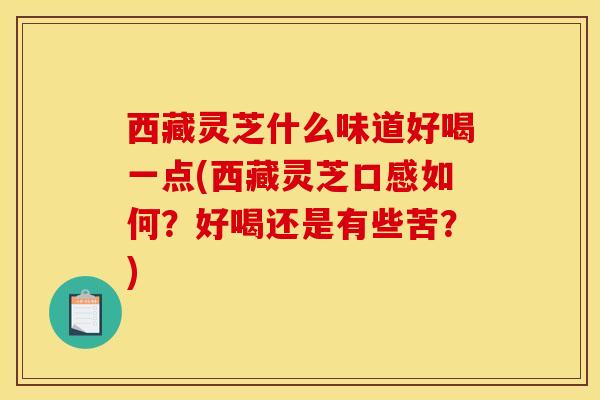 西藏灵芝什么味道好喝一点(西藏灵芝口感如何?好喝还是有些苦?)