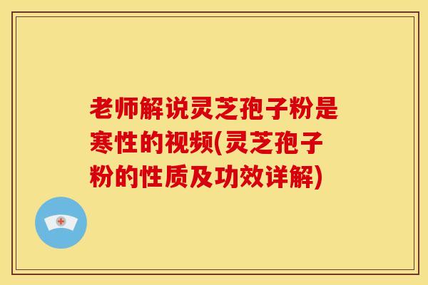 老师解说灵芝孢子粉是寒性的视频(灵芝孢子粉的性质及功效详解)