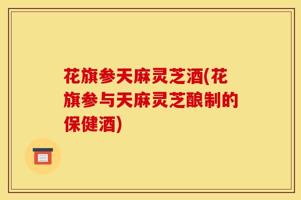 花旗参天麻灵芝酒(花旗参与天麻灵芝酿制的保健酒)