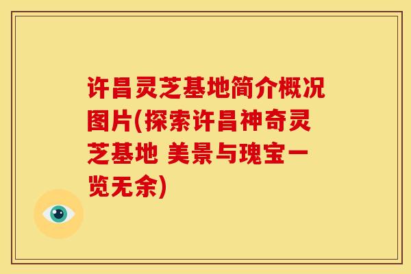 许昌灵芝基地简介概况图片(探索许昌神奇灵芝基地 美景与瑰宝一览无余)