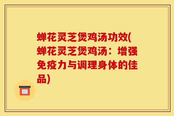 蝉花灵芝煲鸡汤功效(蝉花灵芝煲鸡汤：增强免疫力与调理身体的佳品)