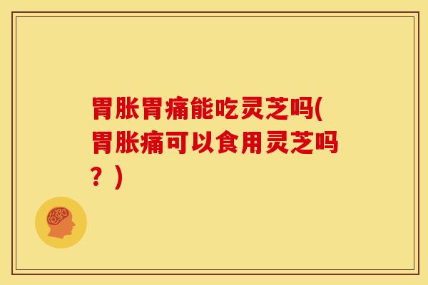 胃胀胃痛能吃灵芝吗(胃胀痛可以食用灵芝吗？)