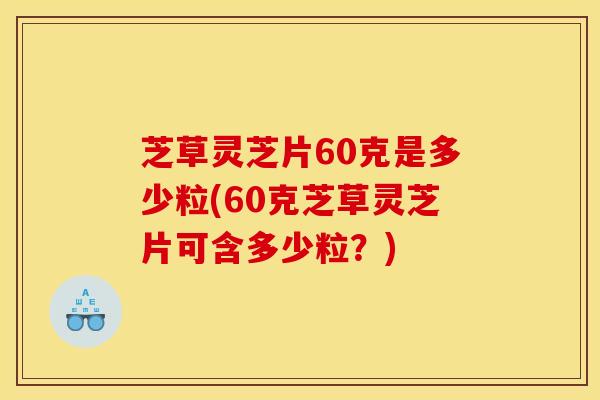 芝草灵芝片60克是多少粒(60克芝草灵芝片可含多少粒?)