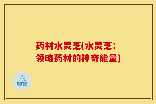 药材水灵芝(水灵芝:领略药材的神奇能量)
