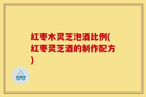红枣木灵芝泡酒比例(红枣灵芝酒的制作配方)